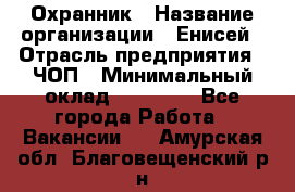 Охранник › Название организации ­ Енисей › Отрасль предприятия ­ ЧОП › Минимальный оклад ­ 30 000 - Все города Работа » Вакансии   . Амурская обл.,Благовещенский р-н